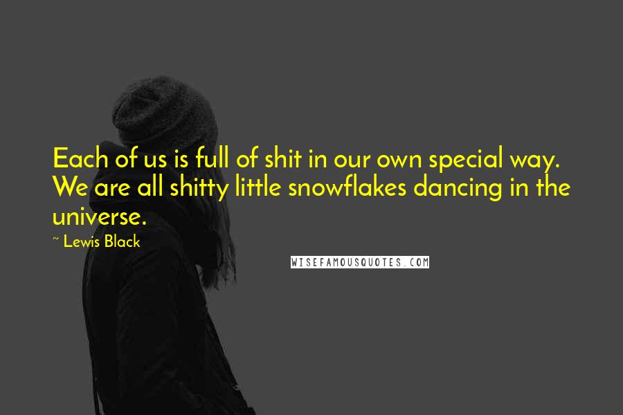 Lewis Black Quotes: Each of us is full of shit in our own special way. We are all shitty little snowflakes dancing in the universe.