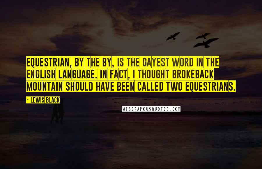 Lewis Black Quotes: Equestrian, by the by, is the gayest word in the English language. In fact, I thought Brokeback Mountain should have been called Two Equestrians.