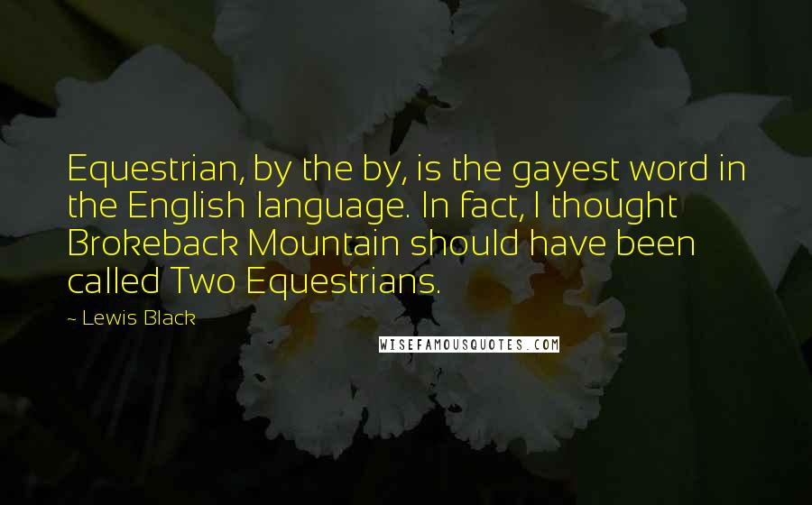 Lewis Black Quotes: Equestrian, by the by, is the gayest word in the English language. In fact, I thought Brokeback Mountain should have been called Two Equestrians.