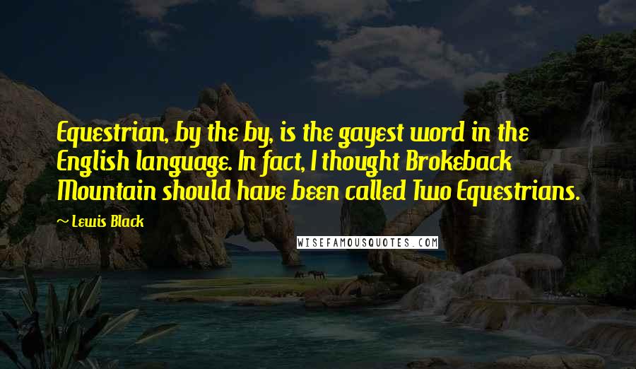 Lewis Black Quotes: Equestrian, by the by, is the gayest word in the English language. In fact, I thought Brokeback Mountain should have been called Two Equestrians.