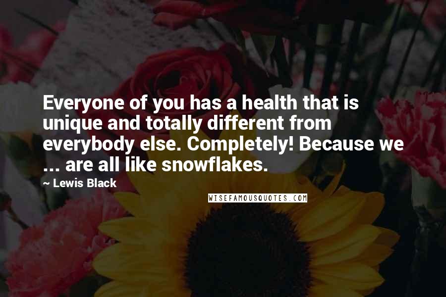 Lewis Black Quotes: Everyone of you has a health that is unique and totally different from everybody else. Completely! Because we ... are all like snowflakes.