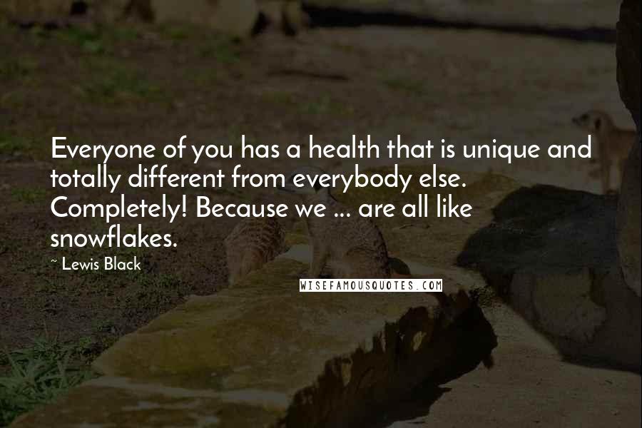 Lewis Black Quotes: Everyone of you has a health that is unique and totally different from everybody else. Completely! Because we ... are all like snowflakes.