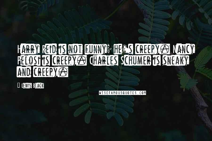Lewis Black Quotes: Harry Reid is not funny; he's creepy. Nancy Pelosi is creepy. Charles Schumer is sneaky and creepy.