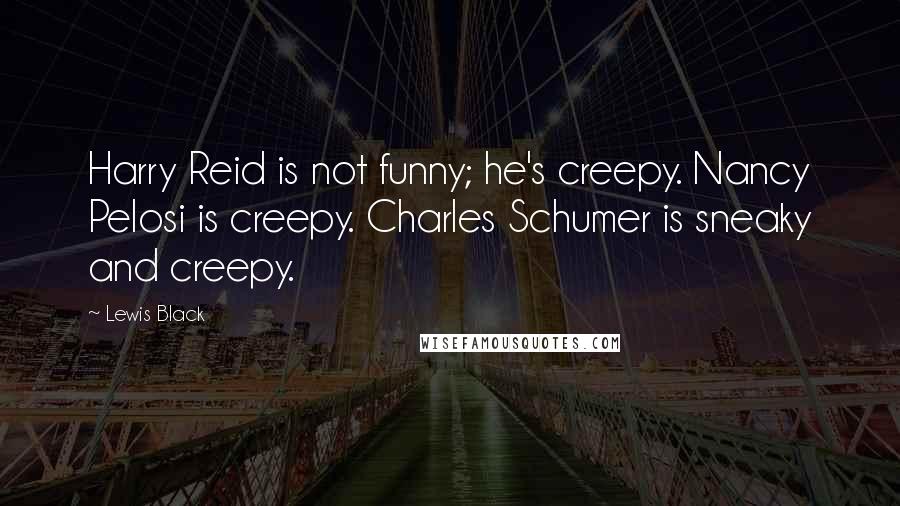 Lewis Black Quotes: Harry Reid is not funny; he's creepy. Nancy Pelosi is creepy. Charles Schumer is sneaky and creepy.