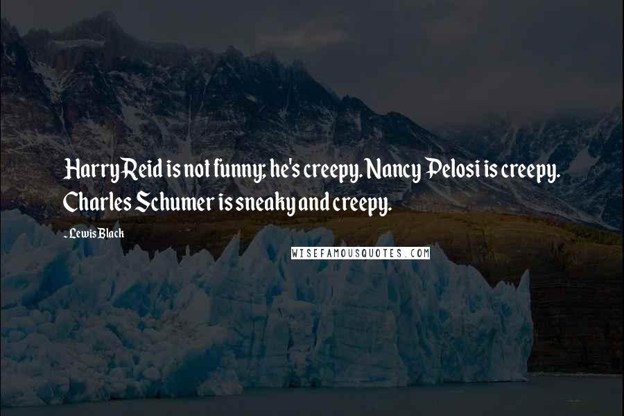 Lewis Black Quotes: Harry Reid is not funny; he's creepy. Nancy Pelosi is creepy. Charles Schumer is sneaky and creepy.