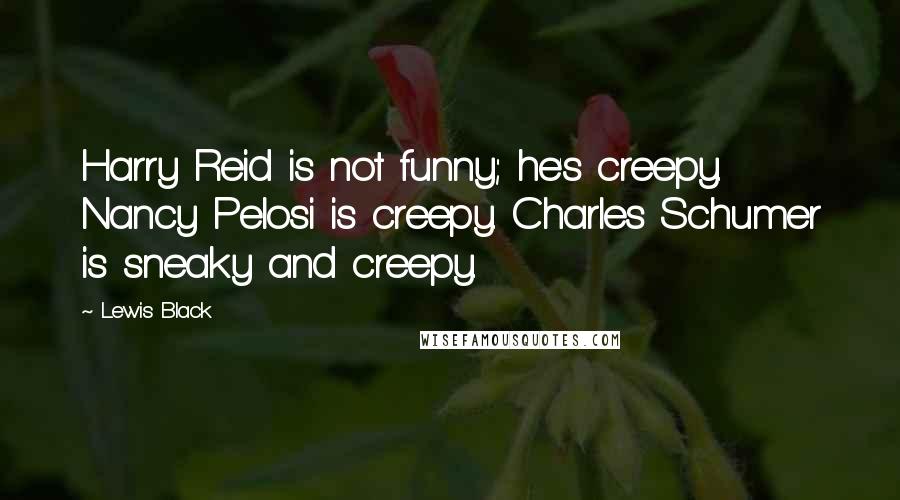 Lewis Black Quotes: Harry Reid is not funny; he's creepy. Nancy Pelosi is creepy. Charles Schumer is sneaky and creepy.