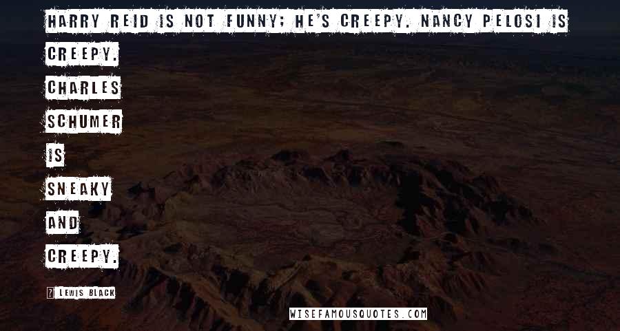 Lewis Black Quotes: Harry Reid is not funny; he's creepy. Nancy Pelosi is creepy. Charles Schumer is sneaky and creepy.