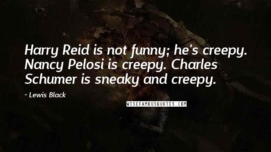 Lewis Black Quotes: Harry Reid is not funny; he's creepy. Nancy Pelosi is creepy. Charles Schumer is sneaky and creepy.