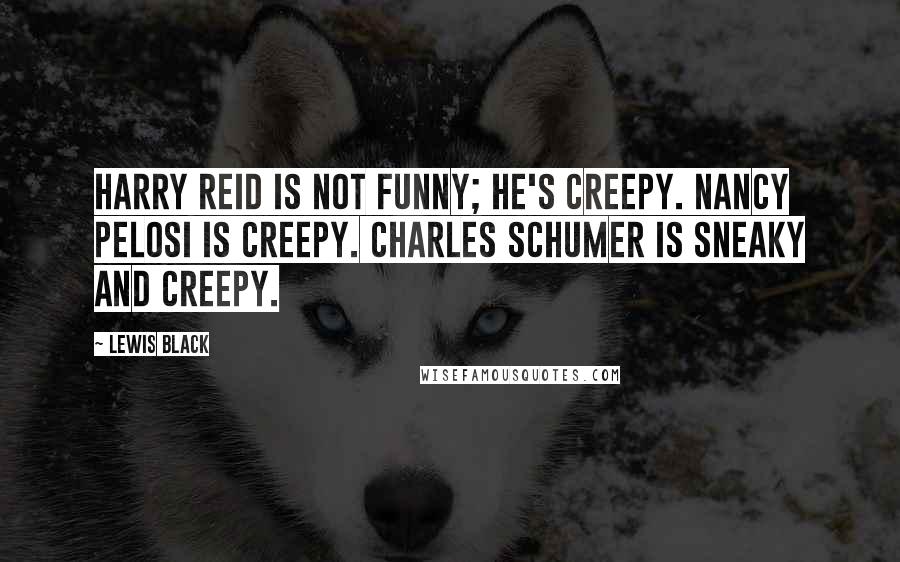 Lewis Black Quotes: Harry Reid is not funny; he's creepy. Nancy Pelosi is creepy. Charles Schumer is sneaky and creepy.