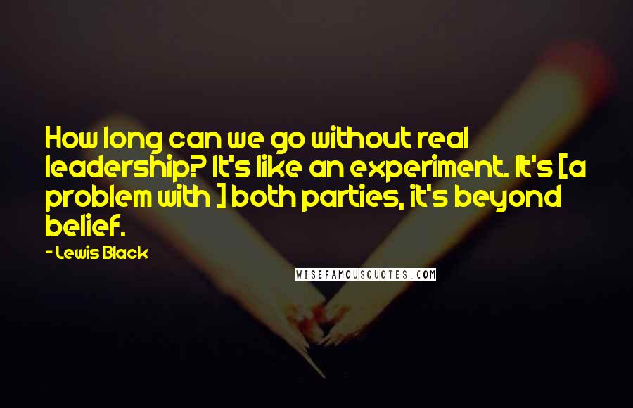 Lewis Black Quotes: How long can we go without real leadership? It's like an experiment. It's [a problem with ] both parties, it's beyond belief.