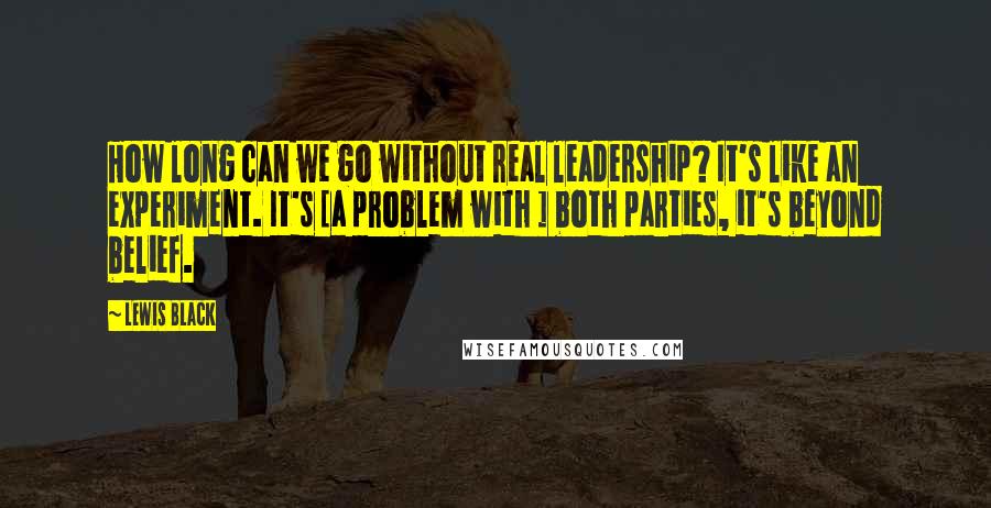 Lewis Black Quotes: How long can we go without real leadership? It's like an experiment. It's [a problem with ] both parties, it's beyond belief.