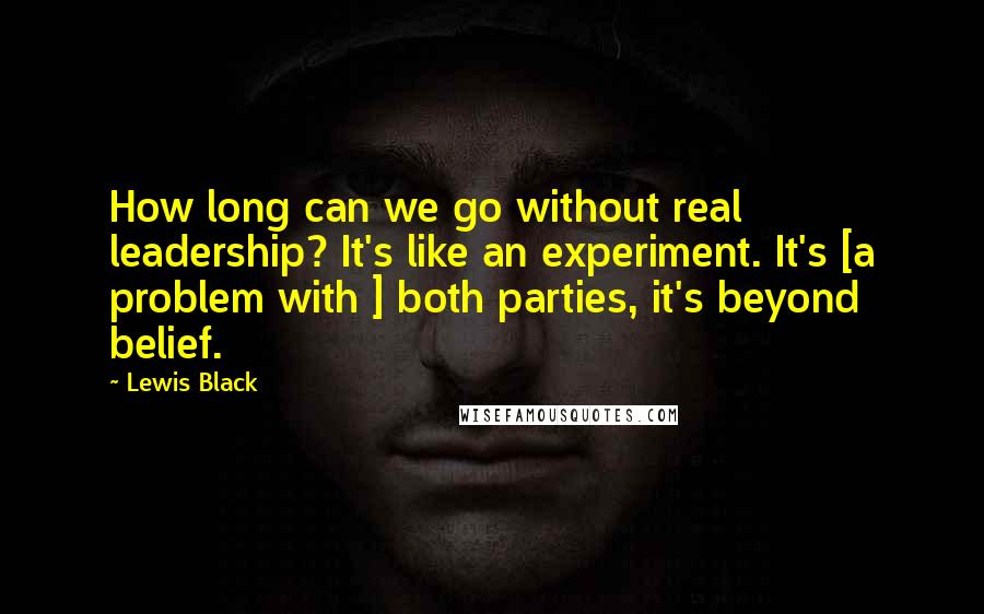 Lewis Black Quotes: How long can we go without real leadership? It's like an experiment. It's [a problem with ] both parties, it's beyond belief.