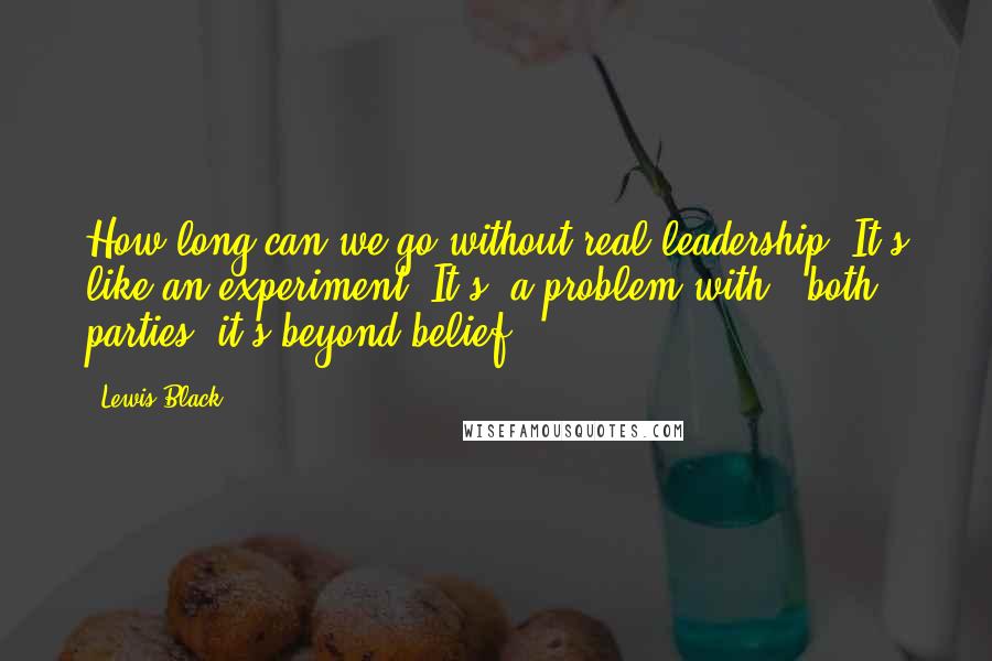 Lewis Black Quotes: How long can we go without real leadership? It's like an experiment. It's [a problem with ] both parties, it's beyond belief.