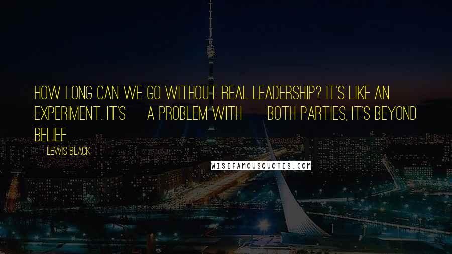 Lewis Black Quotes: How long can we go without real leadership? It's like an experiment. It's [a problem with ] both parties, it's beyond belief.