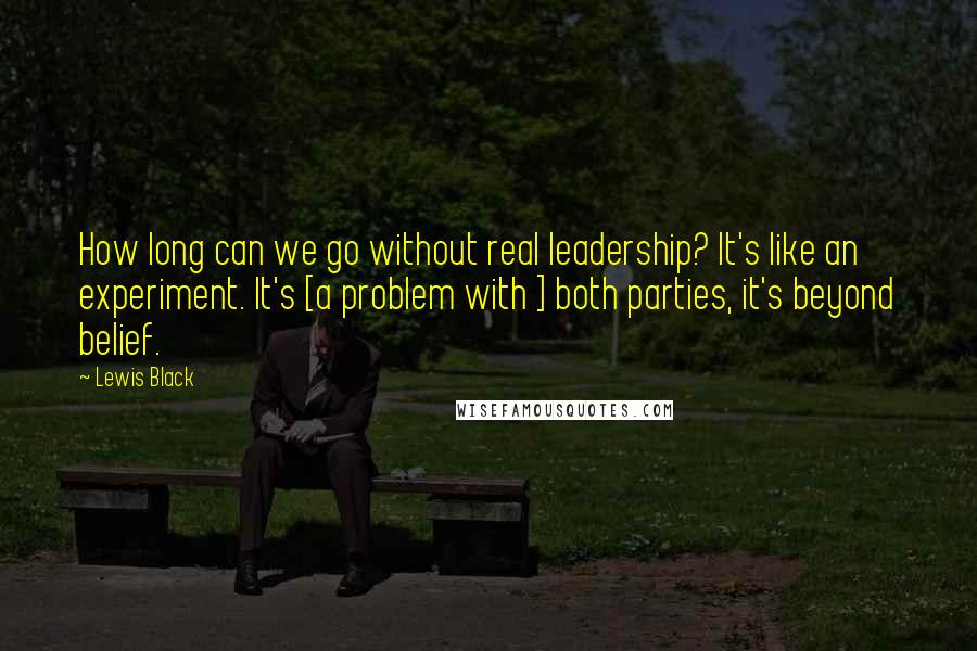 Lewis Black Quotes: How long can we go without real leadership? It's like an experiment. It's [a problem with ] both parties, it's beyond belief.