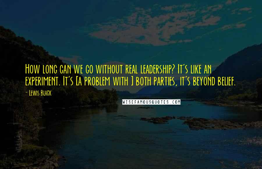 Lewis Black Quotes: How long can we go without real leadership? It's like an experiment. It's [a problem with ] both parties, it's beyond belief.