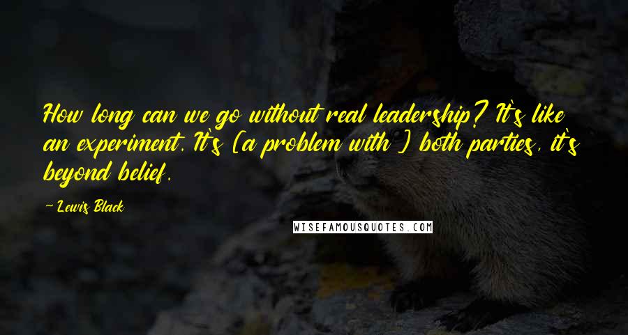 Lewis Black Quotes: How long can we go without real leadership? It's like an experiment. It's [a problem with ] both parties, it's beyond belief.