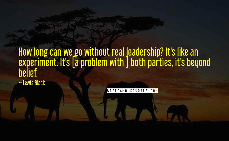 Lewis Black Quotes: How long can we go without real leadership? It's like an experiment. It's [a problem with ] both parties, it's beyond belief.