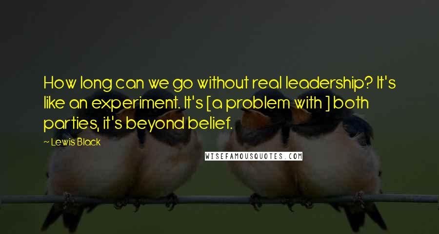 Lewis Black Quotes: How long can we go without real leadership? It's like an experiment. It's [a problem with ] both parties, it's beyond belief.