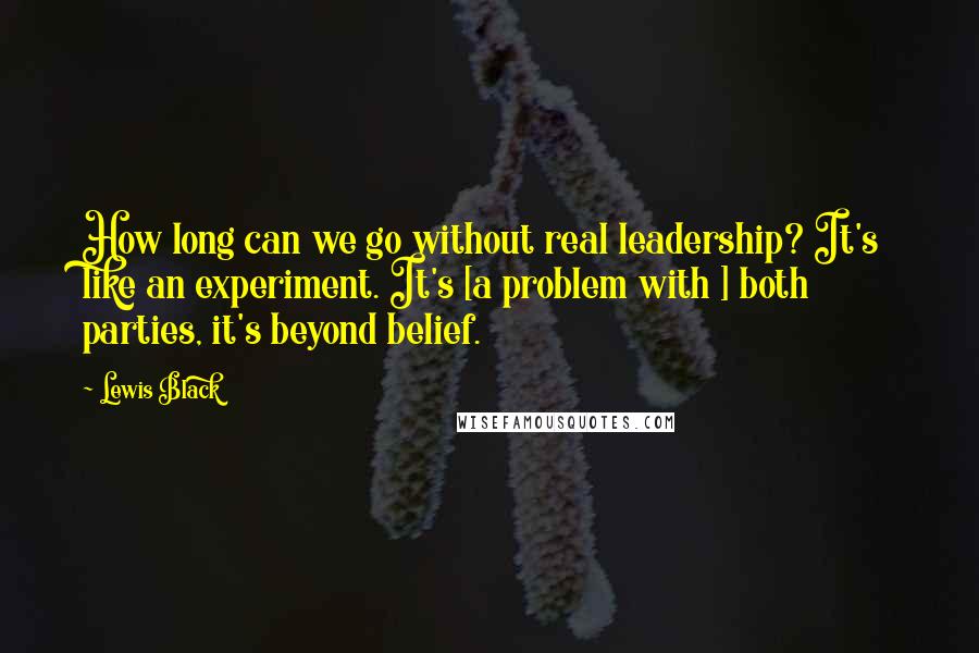 Lewis Black Quotes: How long can we go without real leadership? It's like an experiment. It's [a problem with ] both parties, it's beyond belief.