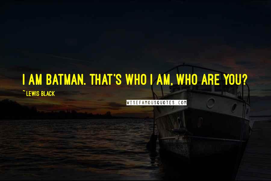 Lewis Black Quotes: I am Batman. That's who I am, who are you?