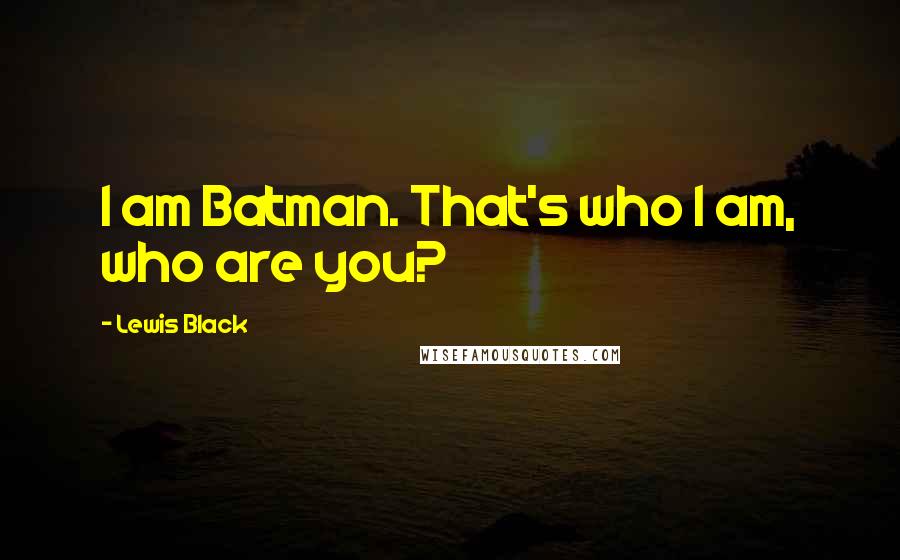 Lewis Black Quotes: I am Batman. That's who I am, who are you?