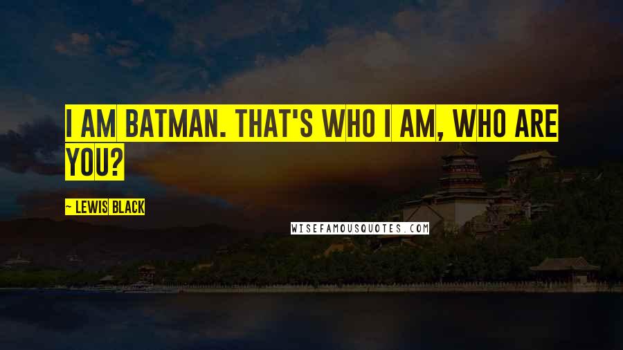 Lewis Black Quotes: I am Batman. That's who I am, who are you?