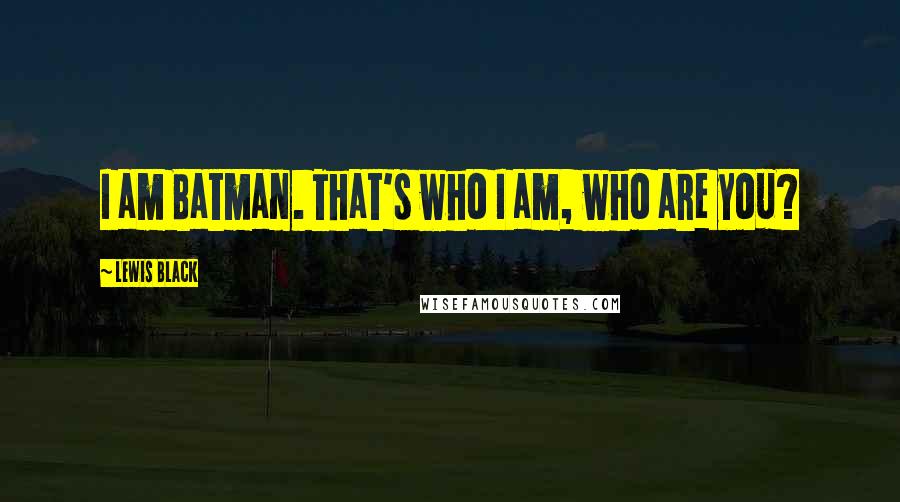 Lewis Black Quotes: I am Batman. That's who I am, who are you?