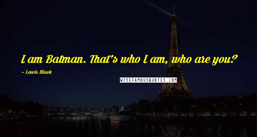 Lewis Black Quotes: I am Batman. That's who I am, who are you?