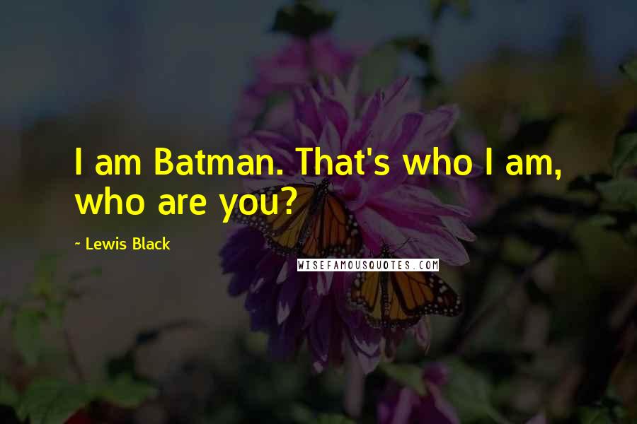 Lewis Black Quotes: I am Batman. That's who I am, who are you?