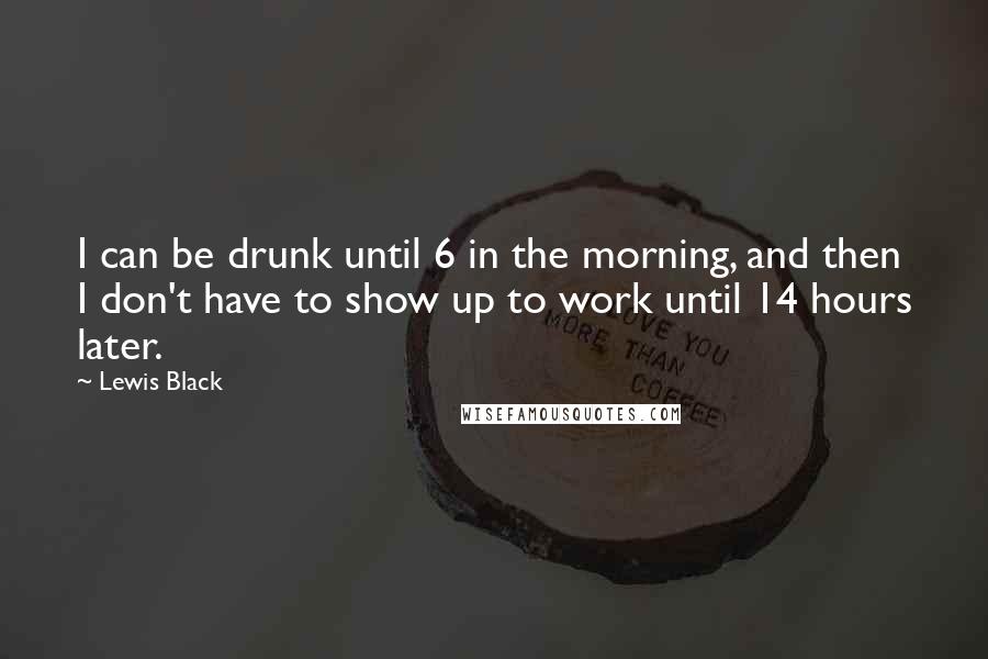 Lewis Black Quotes: I can be drunk until 6 in the morning, and then I don't have to show up to work until 14 hours later.