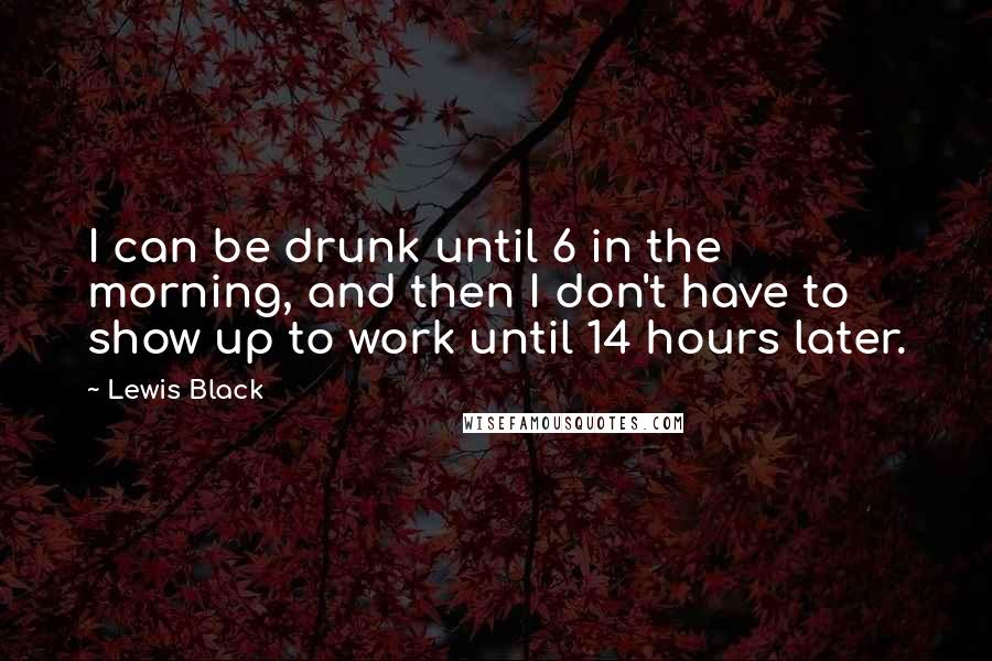 Lewis Black Quotes: I can be drunk until 6 in the morning, and then I don't have to show up to work until 14 hours later.
