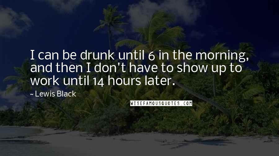 Lewis Black Quotes: I can be drunk until 6 in the morning, and then I don't have to show up to work until 14 hours later.