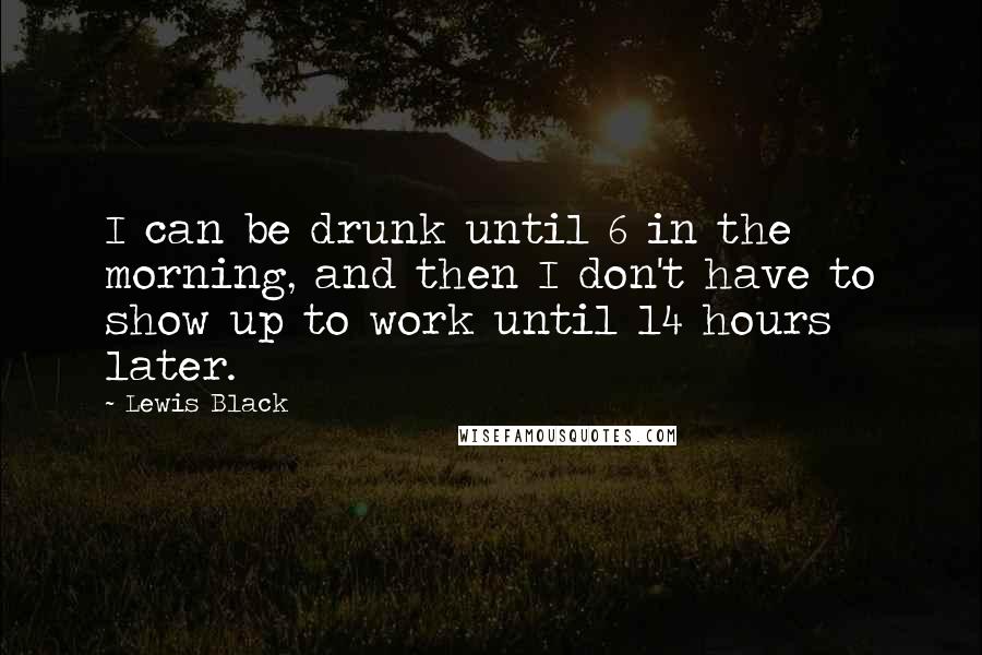 Lewis Black Quotes: I can be drunk until 6 in the morning, and then I don't have to show up to work until 14 hours later.