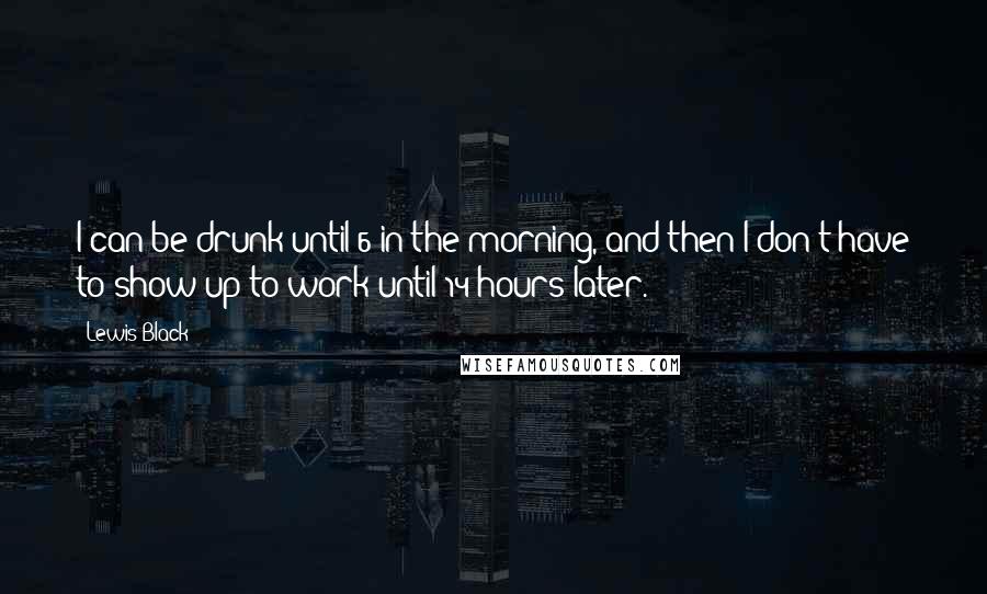 Lewis Black Quotes: I can be drunk until 6 in the morning, and then I don't have to show up to work until 14 hours later.
