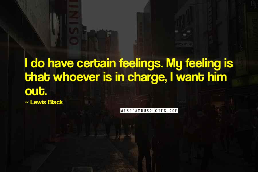 Lewis Black Quotes: I do have certain feelings. My feeling is that whoever is in charge, I want him out.