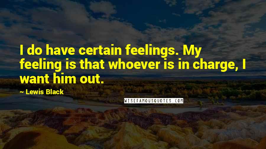 Lewis Black Quotes: I do have certain feelings. My feeling is that whoever is in charge, I want him out.