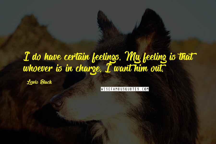 Lewis Black Quotes: I do have certain feelings. My feeling is that whoever is in charge, I want him out.