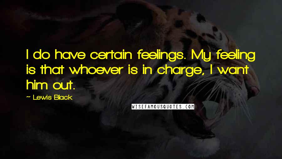 Lewis Black Quotes: I do have certain feelings. My feeling is that whoever is in charge, I want him out.