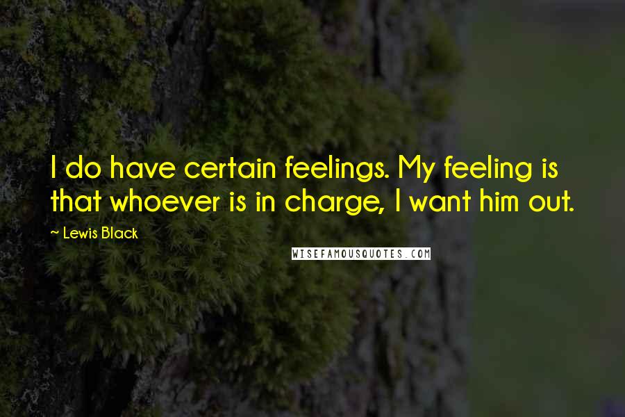 Lewis Black Quotes: I do have certain feelings. My feeling is that whoever is in charge, I want him out.