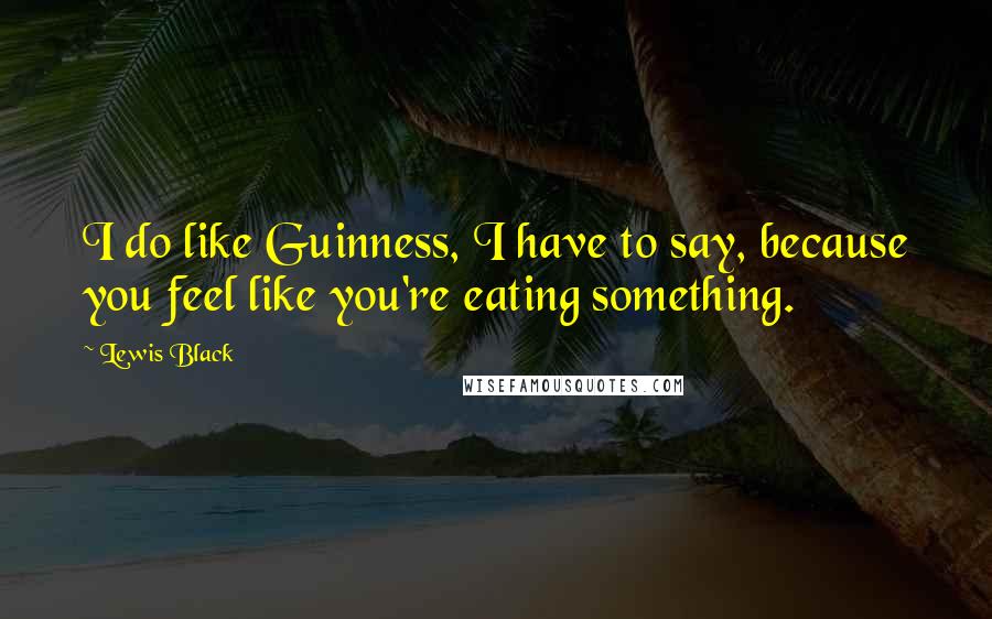 Lewis Black Quotes: I do like Guinness, I have to say, because you feel like you're eating something.