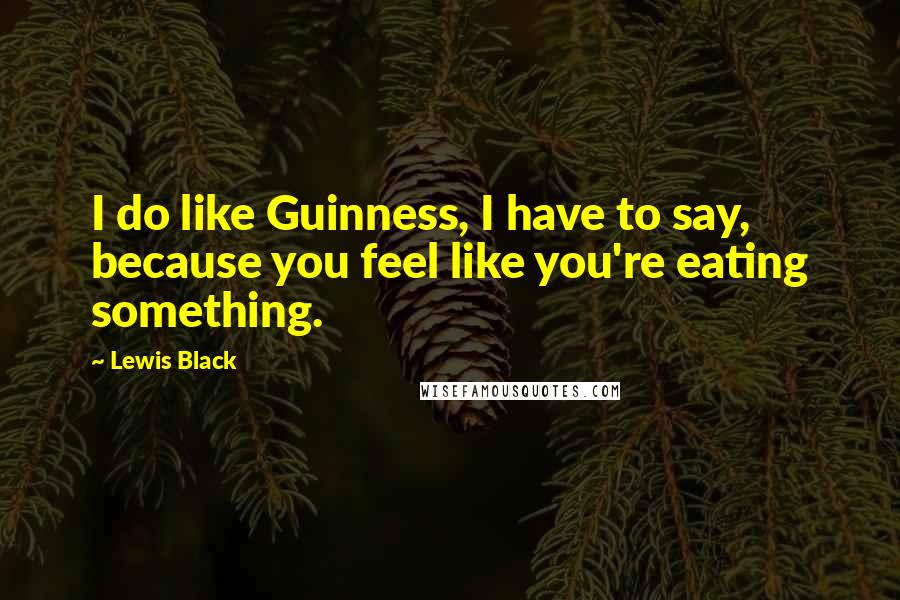 Lewis Black Quotes: I do like Guinness, I have to say, because you feel like you're eating something.