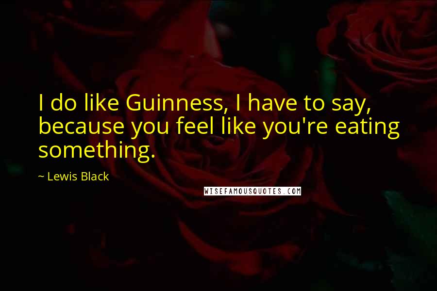 Lewis Black Quotes: I do like Guinness, I have to say, because you feel like you're eating something.