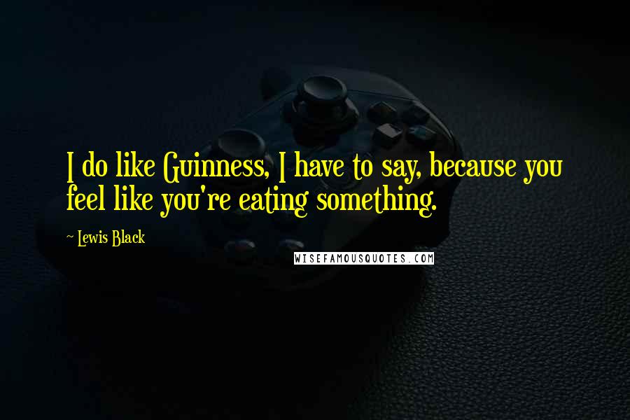 Lewis Black Quotes: I do like Guinness, I have to say, because you feel like you're eating something.