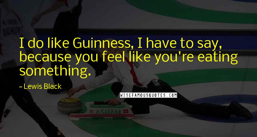 Lewis Black Quotes: I do like Guinness, I have to say, because you feel like you're eating something.