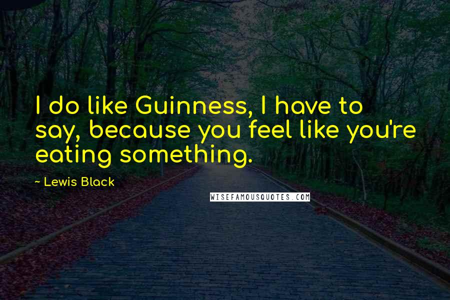 Lewis Black Quotes: I do like Guinness, I have to say, because you feel like you're eating something.