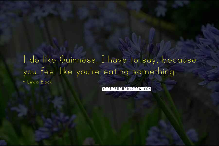 Lewis Black Quotes: I do like Guinness, I have to say, because you feel like you're eating something.