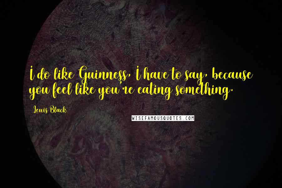 Lewis Black Quotes: I do like Guinness, I have to say, because you feel like you're eating something.