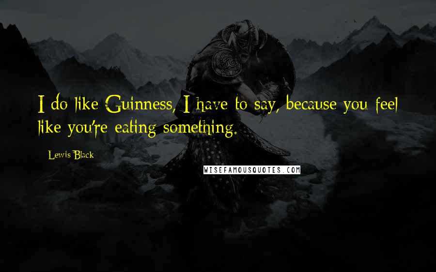 Lewis Black Quotes: I do like Guinness, I have to say, because you feel like you're eating something.