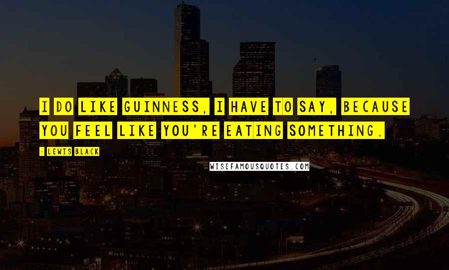 Lewis Black Quotes: I do like Guinness, I have to say, because you feel like you're eating something.